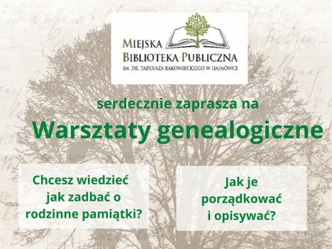 plakat przedstawia tekst: „Miejska Biblioteka Publiczna im. Tadeusza Rakowieckiego w Hajnówce serdecznie zaprasza na Warsztaty genealogiczne Chcesz wiedzieć jak zadbać o rodzinne pamiątki? Jak je porządkować i opisywać? Jak szukać swoich przodków, aby skompletować drzewo genealogiczne? Te warsztaty są dla Ciebie! Do zapisów zapraszamy młodzież i osoby dorosłe. Zgłoszenia na adres: poczta@biblioteka.hajnowka.pl lub pod nr tel. 85 682 29 69 wew. 33”; w tle widnieje drzewo, odręczne zapiski, stare pieczęcie